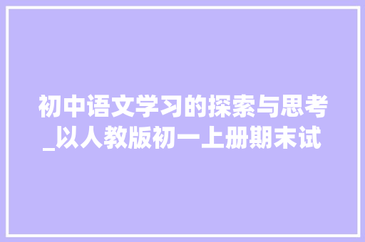 初中语文学习的探索与思考_以人教版初一上册期末试卷为例_人教版初一语文上册期末试卷