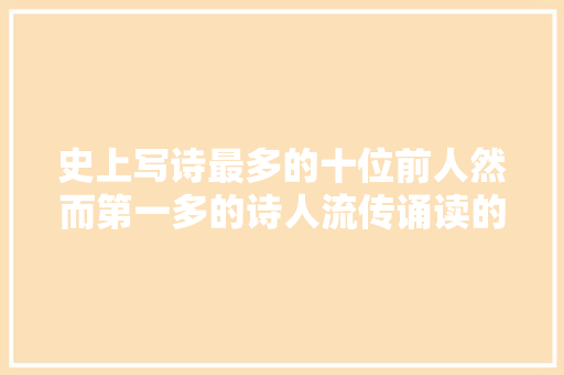 史上写诗最多的十位前人然而第一多的诗人流传诵读的却起码