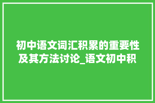 初中语文词汇积累的重要性及其方法讨论_语文初中积累词汇