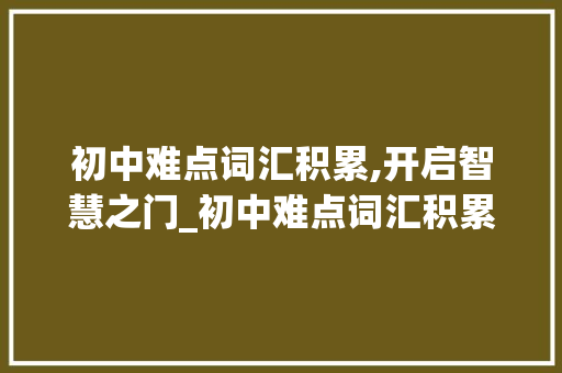 初中难点词汇积累,开启智慧之门_初中难点词汇积累