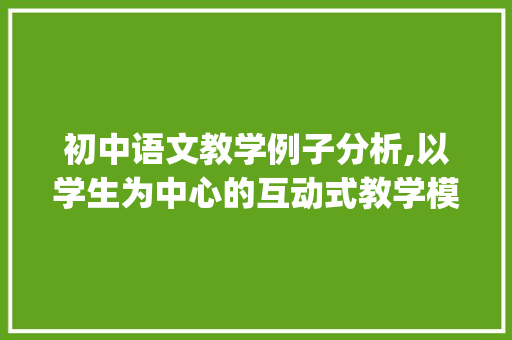 初中语文教学例子分析,以学生为中心的互动式教学模式介绍_初中语文教学例子分析