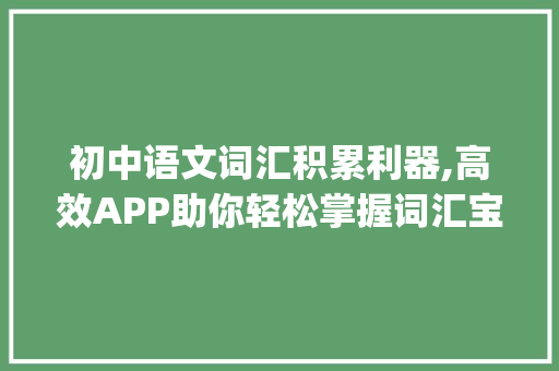初中语文词汇积累利器,高效APP助你轻松掌握词汇宝藏_初中语文怎么积累词汇app