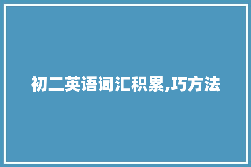 初二英语词汇积累,巧方法，高效提升_初二英语如何积累词汇