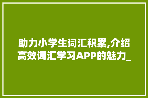助力小学生词汇积累,介绍高效词汇学习APP的魅力_小学生积累词汇的app