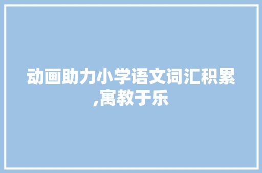 动画助力小学语文词汇积累,寓教于乐，智慧成长_小学语文词汇积累动画片