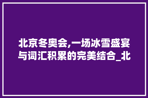 北京冬奥会,一场冰雪盛宴与词汇积累的完美结合_北京冬奥会词汇积累英语