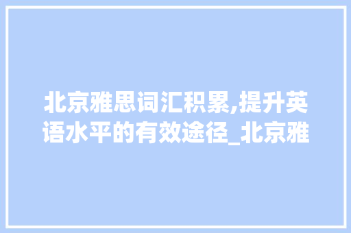 北京雅思词汇积累,提升英语水平的有效途径_北京雅思词汇积累