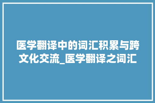 医学翻译中的词汇积累与跨文化交流_医学翻译之词汇积累