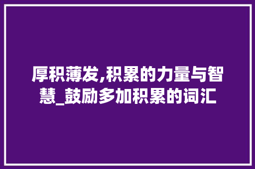 厚积薄发,积累的力量与智慧_鼓励多加积累的词汇