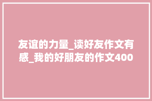 友谊的力量_读好友作文有感_我的好朋友的作文400字左右