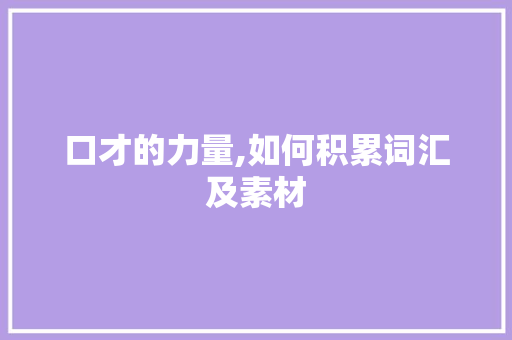 口才的力量,如何积累词汇及素材，提升沟通魅力_口才积累词汇及素材