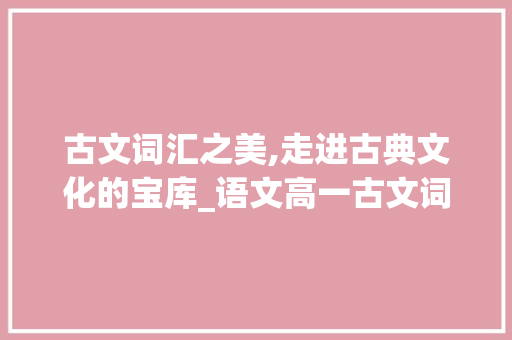 古文词汇之美,走进古典文化的宝库_语文高一古文词汇积累