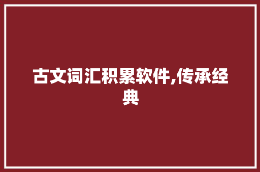 古文词汇积累软件,传承经典，助力文化自信_积累古文词汇的软件