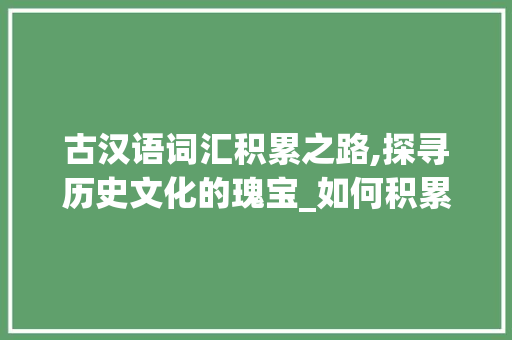 古汉语词汇积累之路,探寻历史文化的瑰宝_如何积累古汉语词汇