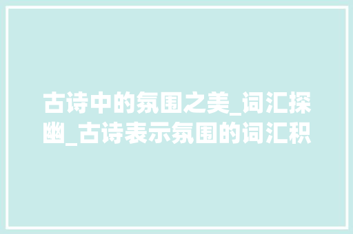 古诗中的氛围之美_词汇探幽_古诗表示氛围的词汇积累