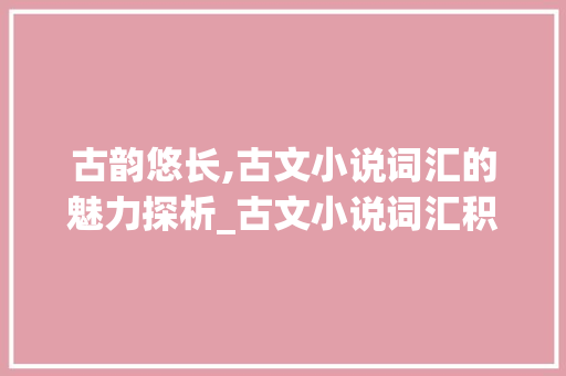 古韵悠长,古文小说词汇的魅力探析_古文小说词汇积累有哪些