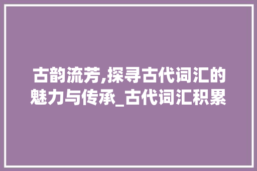 古韵流芳,探寻古代词汇的魅力与传承_古代词汇积累