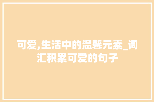 可爱,生活中的温馨元素_词汇积累可爱的句子