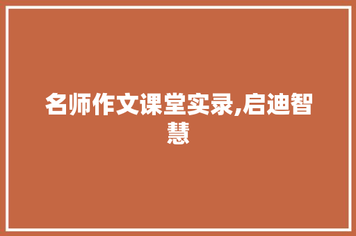 名师作文课堂实录,启迪智慧，点燃灵感之光_名师作文课堂实录点题