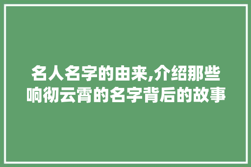 名人名字的由来,介绍那些响彻云霄的名字背后的故事_三年级写名人名字的来历