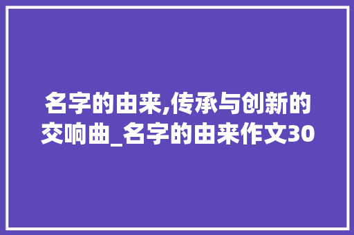 名字的由来,传承与创新的交响曲_名字的由来作文300字