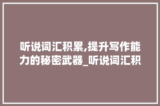 听说词汇积累,提升写作能力的秘密武器_听说词汇积累怎么写作文