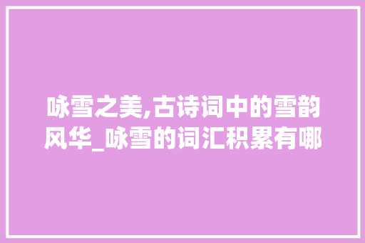 咏雪之美,古诗词中的雪韵风华_咏雪的词汇积累有哪些