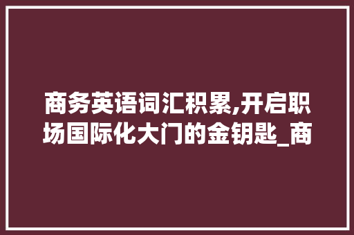 商务英语词汇积累,开启职场国际化大门的金钥匙_商务英语词汇积累素材app