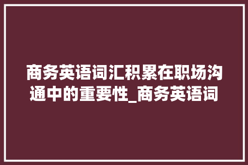 商务英语词汇积累在职场沟通中的重要性_商务英语词汇积累论文