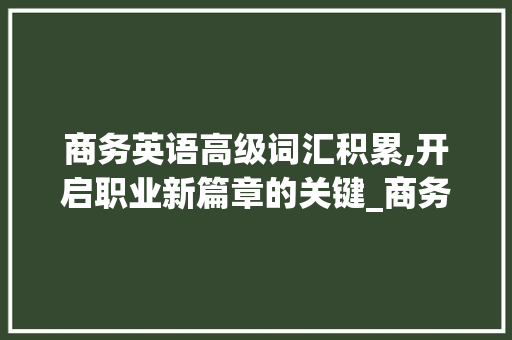 商务英语高级词汇积累,开启职业新篇章的关键_商务英语高级词汇积累app