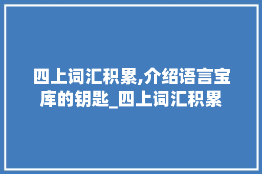 四上词汇积累,介绍语言宝库的钥匙_四上词汇积累
