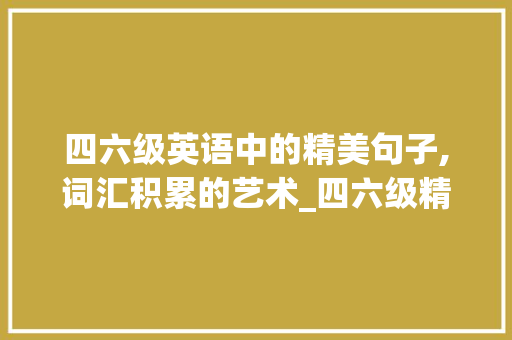 四六级英语中的精美句子,词汇积累的艺术_四六级精美句子积累词汇