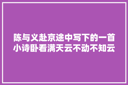 陈与义赴京途中写下的一首小诗卧看满天云不动不知云与我俱东