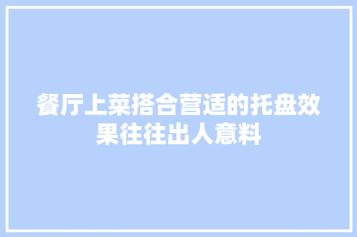 餐厅上菜搭合营适的托盘效果往往出人意料