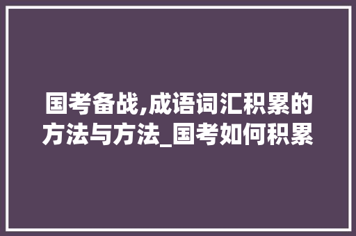 国考备战,成语词汇积累的方法与方法_国考如何积累成语词汇