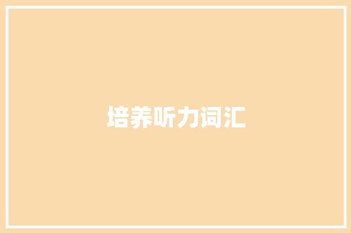 培养听力词汇，助力孩子英语学习之路_探索科学有效的积累方法_孩子听力词汇怎么积累好