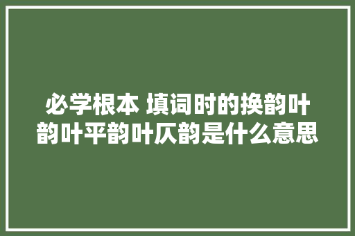 必学根本 填词时的换韵叶韵叶平韵叶仄韵是什么意思