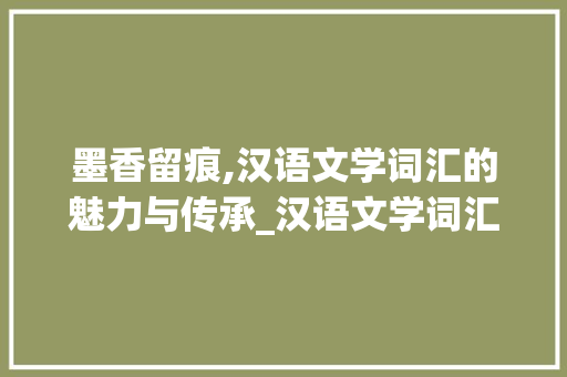 墨香留痕,汉语文学词汇的魅力与传承_汉语文学词汇积累