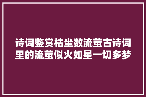 诗词鉴赏枯坐数流萤古诗词里的流萤似火如星一切多梦幻