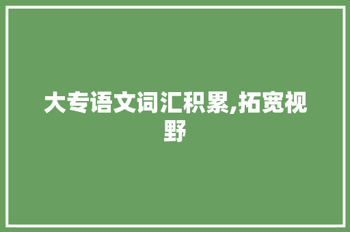 大专语文词汇积累,拓宽视野，提升修养_大专语文词汇积累多少个