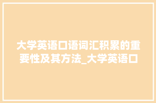 大学英语口语词汇积累的重要性及其方法_大学英语口语词汇积累