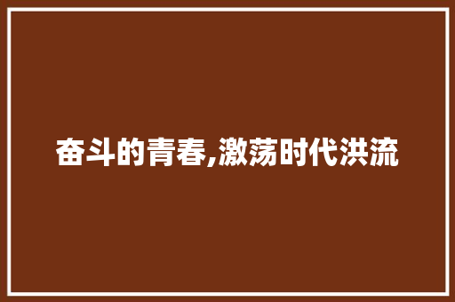 奋斗的青春,激荡时代洪流，谱写人生华章_奋斗的青春素材