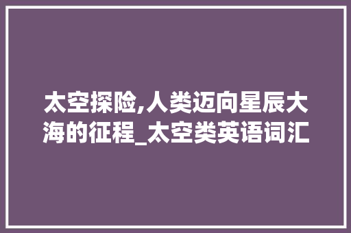 太空探险,人类迈向星辰大海的征程_太空类英语词汇积累