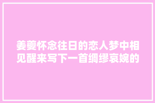姜夔怀念往日的恋人梦中相见醒来写下一首绸缪哀婉的记梦词