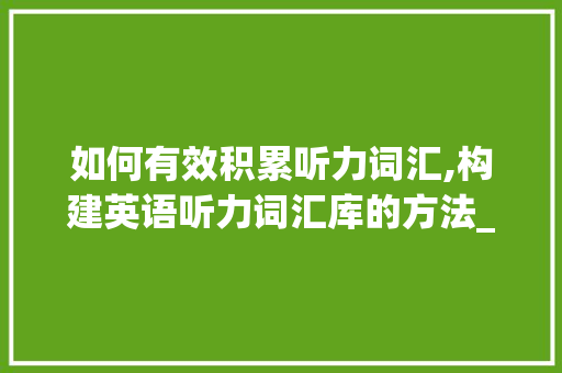 如何有效积累听力词汇,构建英语听力词汇库的方法_怎么样积累听力词汇英语