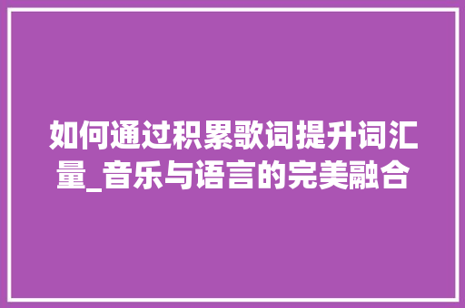 如何通过积累歌词提升词汇量_音乐与语言的完美融合_如何积累歌词的词汇量