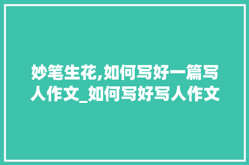 妙笔生花,如何写好一篇写人作文_如何写好写人作文的方法和方法
