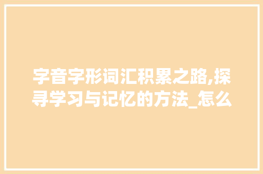 字音字形词汇积累之路,探寻学习与记忆的方法_怎么积累字音字形的词汇