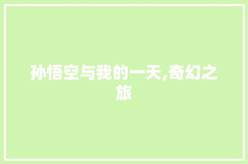 孙悟空与我的一天,奇幻之旅，智慧成长_我和孙悟空过一天作文450字