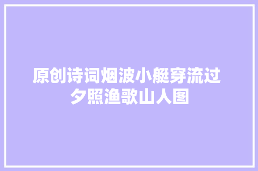 原创诗词烟波小艇穿流过 夕照渔歌山人图